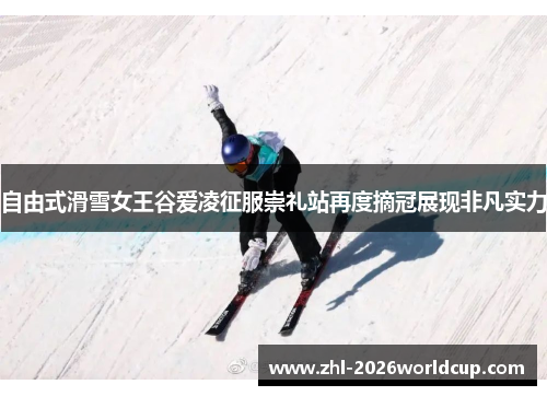 自由式滑雪女王谷爱凌征服崇礼站再度摘冠展现非凡实力 自由式滑雪女王谷爱凌征服崇礼站再度摘冠展现非凡实力