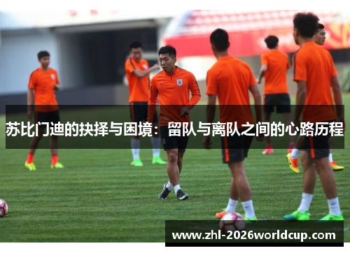 苏比门迪的抉择与困境：留队与离队之间的心路历程