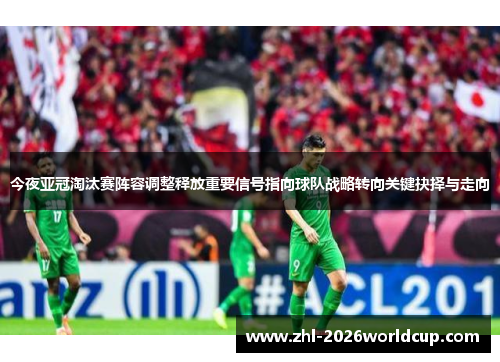 今夜亚冠淘汰赛阵容调整释放重要信号指向球队战略转向关键抉择与走向 今夜亚冠淘汰赛阵容调整释放重要信号指向球队战略转向关键抉择与走向
