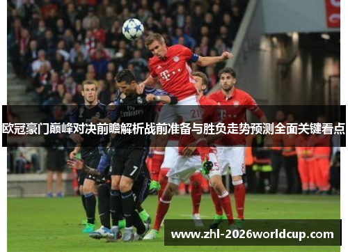 欧冠豪门巅峰对决前瞻解析战前准备与胜负走势预测全面关键看点 欧冠豪门巅峰对决前瞻解析战前准备与胜负走势预测全面关键看点