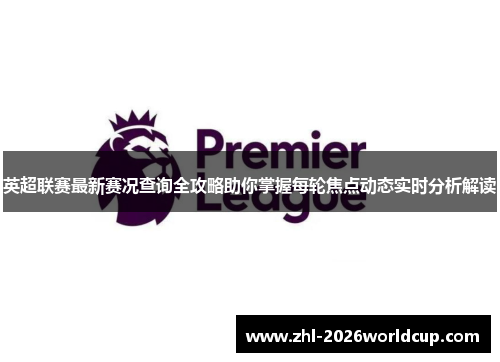 英超联赛最新赛况查询全攻略助你掌握每轮焦点动态实时分析解读