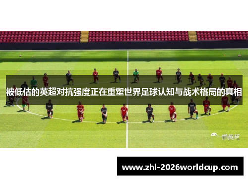 被低估的英超对抗强度正在重塑世界足球认知与战术格局的真相 被低估的英超对抗强度正在重塑世界足球认知与战术格局的真相