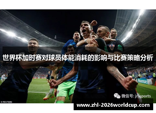 世界杯加时赛对球员体能消耗的影响与比赛策略分析