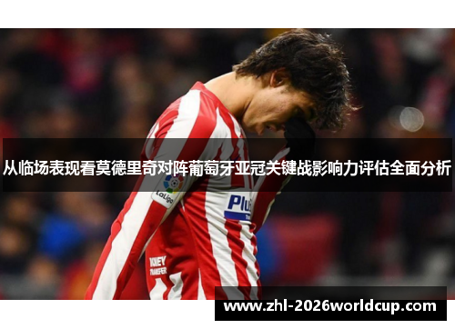 从临场表现看莫德里奇对阵葡萄牙亚冠关键战影响力评估全面分析 从临场表现看莫德里奇对阵葡萄牙亚冠关键战影响力评估全面分析