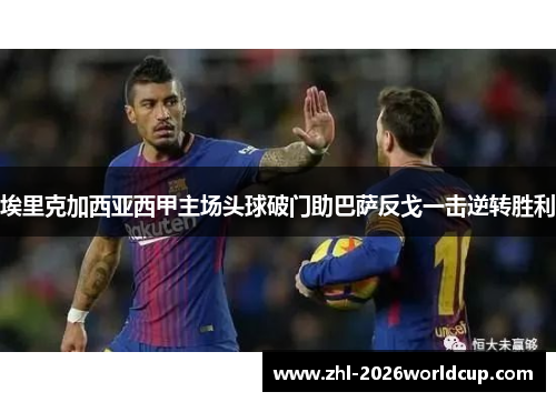 埃里克加西亚西甲主场头球破门助巴萨反戈一击逆转胜利 埃里克加西亚西甲主场头球破门助巴萨反戈一击逆转胜利