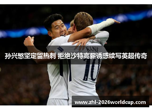 孙兴慜坚定留热刺 拒绝沙特高薪诱惑续写英超传奇