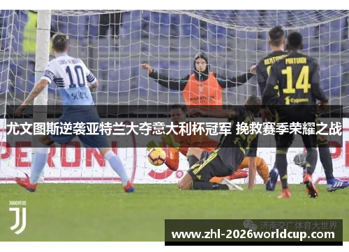 尤文图斯逆袭亚特兰大夺意大利杯冠军 挽救赛季荣耀之战