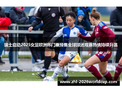 瑞士启动2025女足欧洲杯门票预售全球球迷观赛热情持续升温
