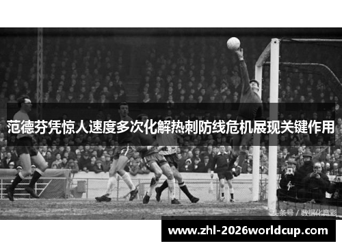 范德芬凭惊人速度多次化解热刺防线危机展现关键作用