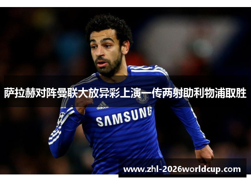 萨拉赫对阵曼联大放异彩上演一传两射助利物浦取胜 萨拉赫对阵曼联大放异彩上演一传两射助利物浦取胜