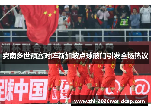 费南多世预赛对阵新加坡点球破门引发全场热议