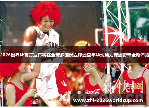 2026世界杯官方宣布将在全球多国设立球迷嘉年华现场为球迷带来全新体验