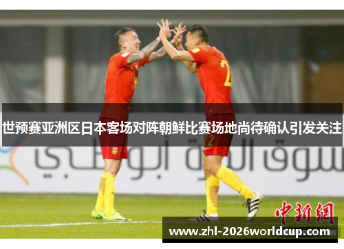 世预赛亚洲区日本客场对阵朝鲜比赛场地尚待确认引发关注
