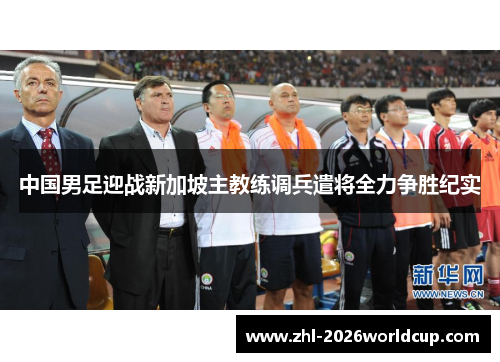 中国男足迎战新加坡主教练调兵遣将全力争胜纪实