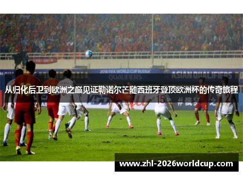 从归化后卫到欧洲之巅见证勒诺尔芒随西班牙登顶欧洲杯的传奇旅程