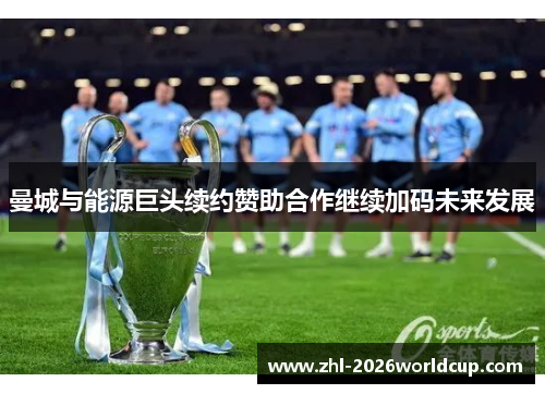 曼城与能源巨头续约赞助合作继续加码未来发展