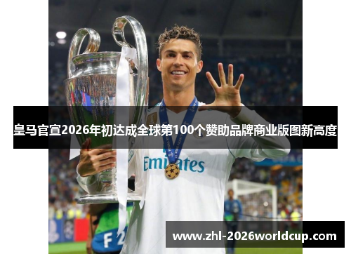 皇马官宣2026年初达成全球第100个赞助品牌商业版图新高度