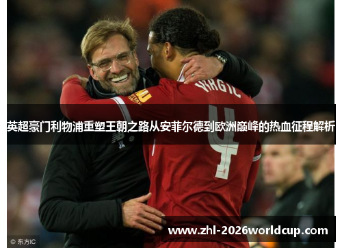 英超豪门利物浦重塑王朝之路从安菲尔德到欧洲巅峰的热血征程解析