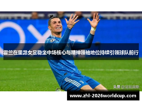 霍兰在里昂女足稳坐中场核心与精神领袖地位持续引领球队前行