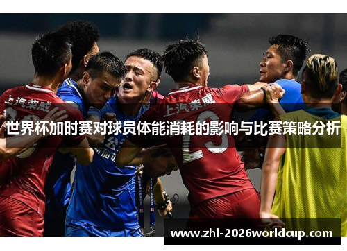 世界杯加时赛对球员体能消耗的影响与比赛策略分析