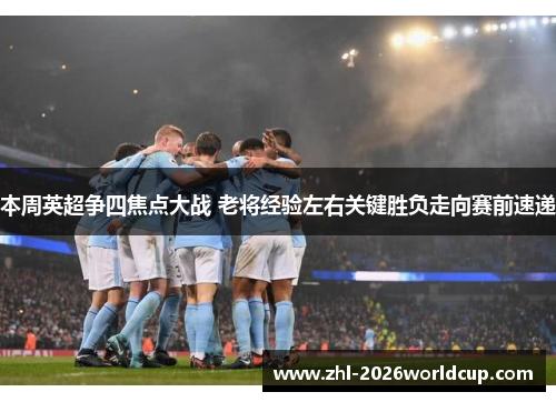 本周英超争四焦点大战 老将经验左右关键胜负走向赛前速递 本周英超争四焦点大战 老将经验左右关键胜负走向赛前速递
