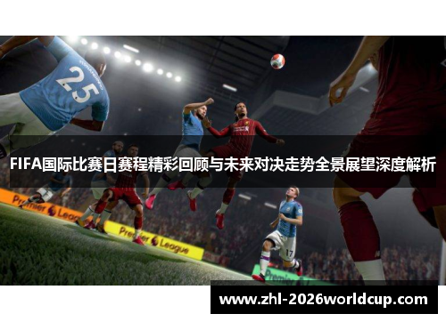 FIFA国际比赛日赛程精彩回顾与未来对决走势全景展望深度解析 FIFA国际比赛日赛程精彩回顾与未来对决走势全景展望深度解析