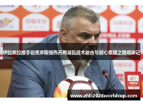 伊拉奥拉接手伯恩茅斯慢热开局背后战术磨合与耐心重建之路观察记 伊拉奥拉接手伯恩茅斯慢热开局背后战术磨合与耐心重建之路观察记