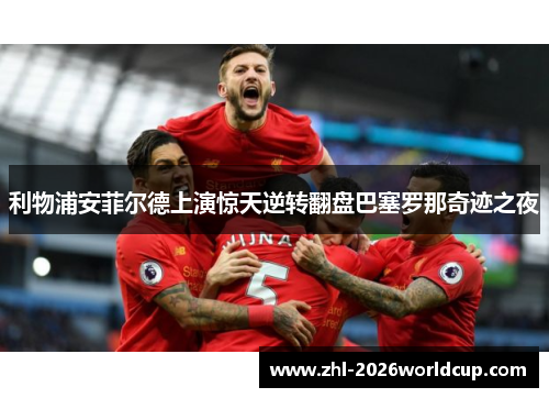利物浦安菲尔德上演惊天逆转翻盘巴塞罗那奇迹之夜 利物浦安菲尔德上演惊天逆转翻盘巴塞罗那奇迹之夜