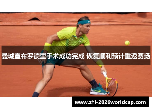 曼城宣布罗德里手术成功完成 恢复顺利预计重返赛场