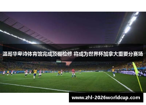温哥华卑诗体育馆完成顶棚检修 将成为世界杯加拿大重要分赛场 温哥华卑诗体育馆完成顶棚检修 将成为世界杯加拿大重要分赛场