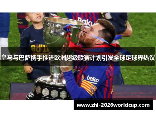 皇马与巴萨携手推进欧洲超级联赛计划引发全球足球界热议 皇马与巴萨携手推进欧洲超级联赛计划引发全球足球界热议