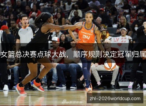 女篮总决赛点球大战,顺序规则决定冠军归属 女篮总决赛点球大战,顺序规则决定冠军归属